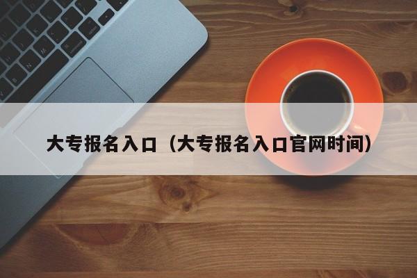 大专报名入口（大专报名入口官网时间）