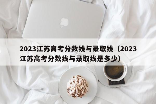 2023江苏高考分数线与录取线（2023江苏高考分数线与录取线是多少）