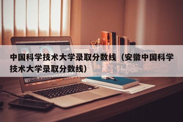 中国科学技术大学录取分数线（安徽中国科学技术大学录取分数线）