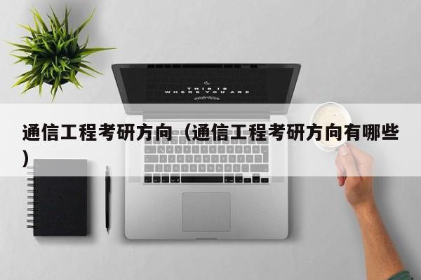 通信工程考研方向（通信工程考研方向有哪些）