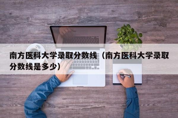 南方医科大学录取分数线（南方医科大学录取分数线是多少）