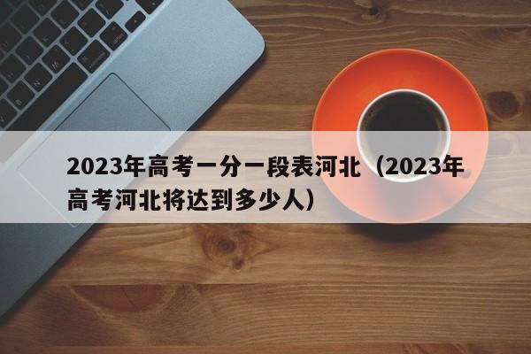 2023年高考一分一段表河北（2023年高考河北将达到多少人）