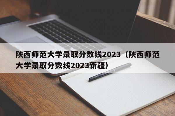 陕西师范大学录取分数线2023（陕西师范大学录取分数线2023新疆）