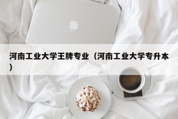 河南工业大学王牌专业（河南工业大学专升本）