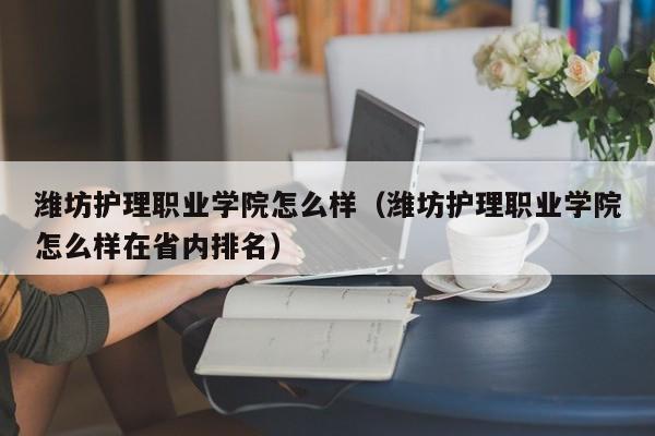 潍坊护理职业学院怎么样（潍坊护理职业学院怎么样在省内排名）