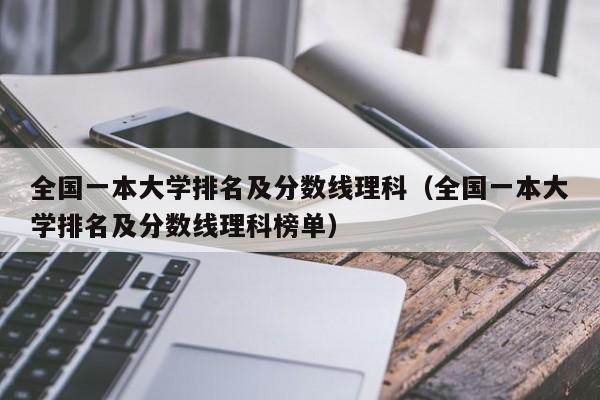 全国一本大学排名及分数线理科（全国一本大学排名及分数线理科榜单）