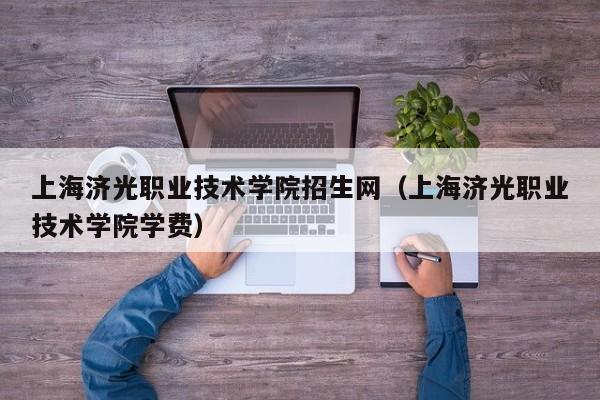 上海济光职业技术学院招生网（上海济光职业技术学院学费）