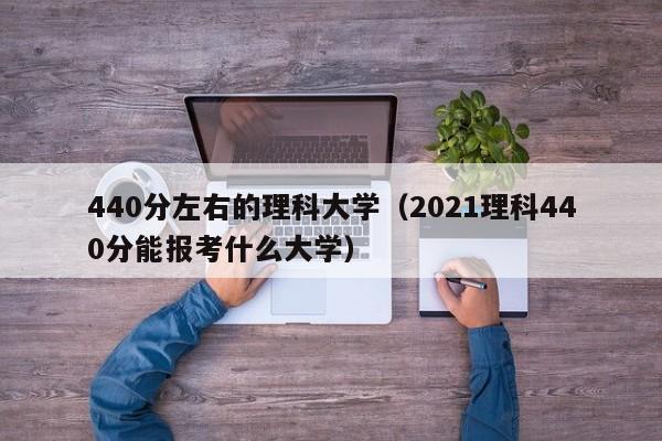 440分左右的理科大学（2021理科440分能报考什么大学）