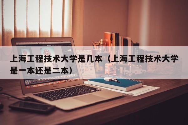 上海工程技术大学是几本（上海工程技术大学是一本还是二本）