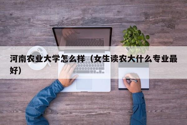 河南农业大学怎么样（女生读农大什么专业最好）