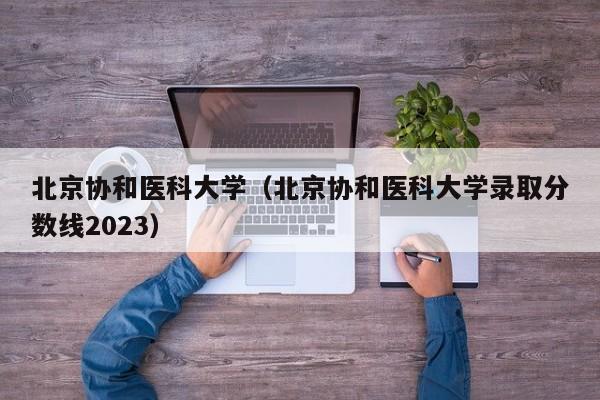 北京协和医科大学（北京协和医科大学录取分数线2023）