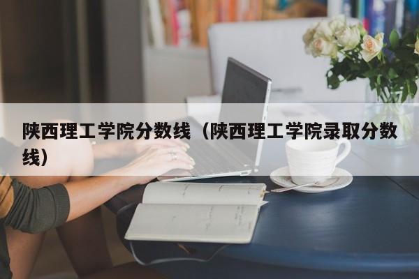 陕西理工学院分数线（陕西理工学院录取分数线）