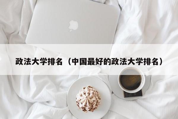 政法大学排名（中国最好的政法大学排名）