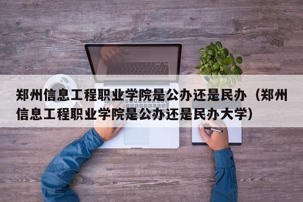 郑州信息工程职业学院是公办还是民办（郑州信息工程职业学院是公办还是民办大学）