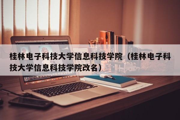 桂林电子科技大学信息科技学院（桂林电子科技大学信息科技学院改名）