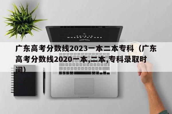 广东高考分数线2023一本二本专科（广东高考分数线2020一本,二本,专科录取时间）