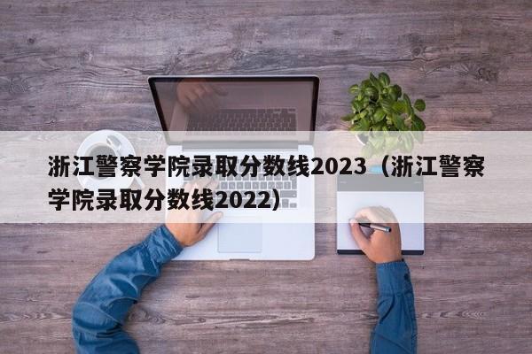 浙江警察学院录取分数线2023（浙江警察学院录取分数线2022）