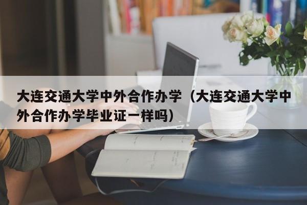 大连交通大学中外合作办学（大连交通大学中外合作办学毕业证一样吗）