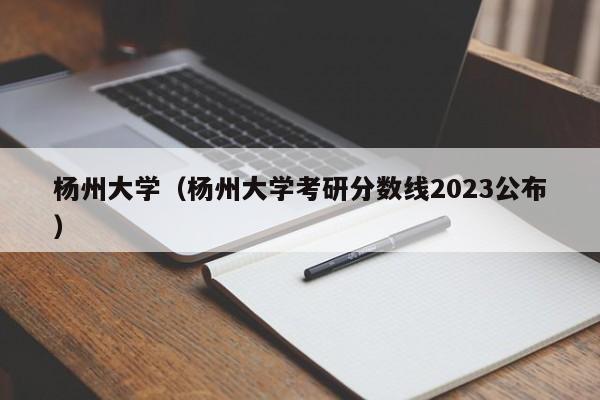 杨州大学（杨州大学考研分数线2023公布）