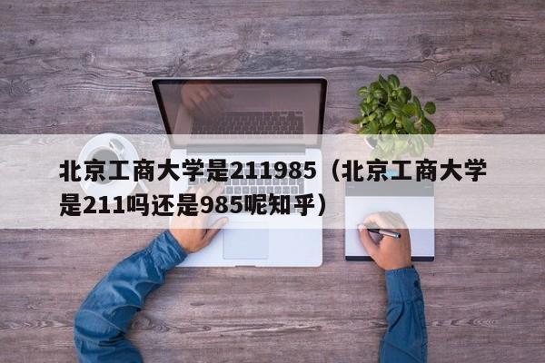 北京工商大学是211985（北京工商大学是211吗还是985呢知乎）