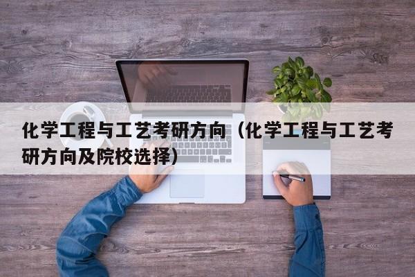 化学工程与工艺考研方向（化学工程与工艺考研方向及院校选择）