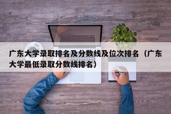 广东大学录取排名及分数线及位次排名（广东大学最低录取分数线排名）