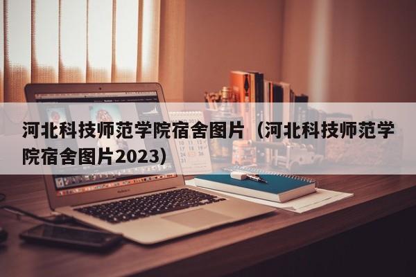 河北科技师范学院宿舍图片（河北科技师范学院宿舍图片2023）