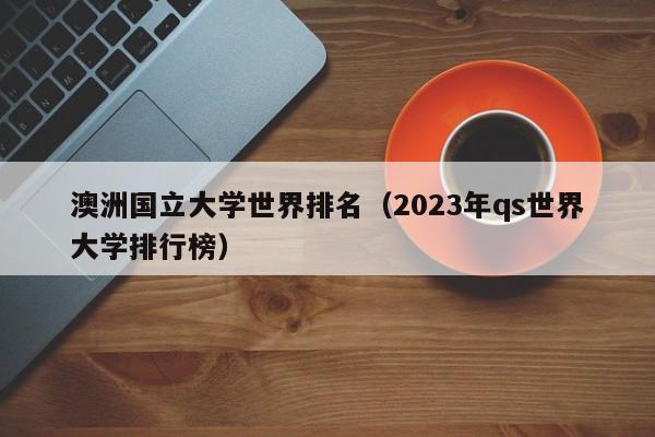 澳洲国立大学世界排名（2023年qs世界大学排行榜）