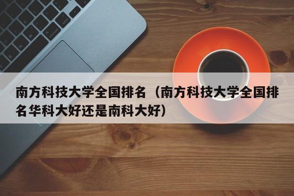 南方科技大学全国排名（南方科技大学全国排名华科大好还是南科大好）