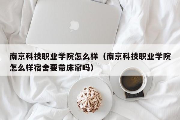 南京科技职业学院怎么样（南京科技职业学院怎么样宿舍要带床帘吗）