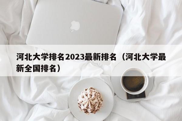 河北大学排名2023最新排名（河北大学最新全国排名）