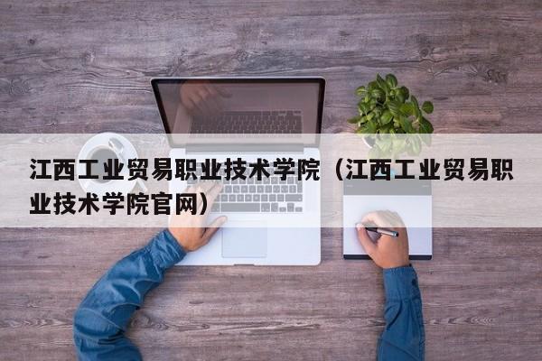 江西工业贸易职业技术学院（江西工业贸易职业技术学院官网）