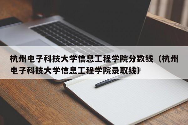 杭州电子科技大学信息工程学院分数线（杭州电子科技大学信息工程学院录取线）