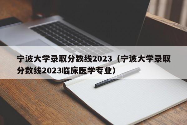 宁波大学录取分数线2023（宁波大学录取分数线2023临床医学专业）