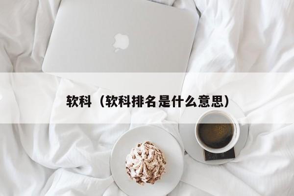 软科（软科排名是什么意思）