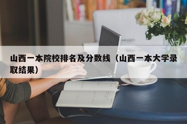 山西一本院校排名及分数线（山西一本大学录取结果）