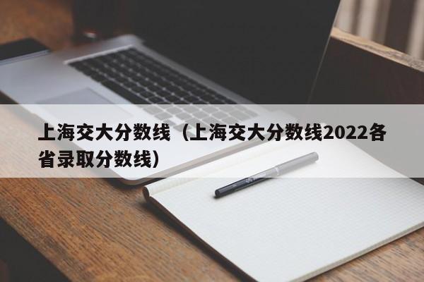 上海交大分数线（上海交大分数线2022各省录取分数线）