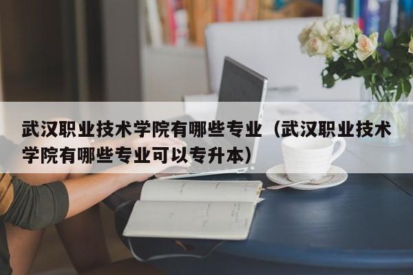 武汉职业技术学院有哪些专业（武汉职业技术学院有哪些专业可以专升本）