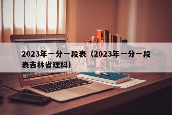 2023年一分一段表（2023年一分一段表吉林省理科）