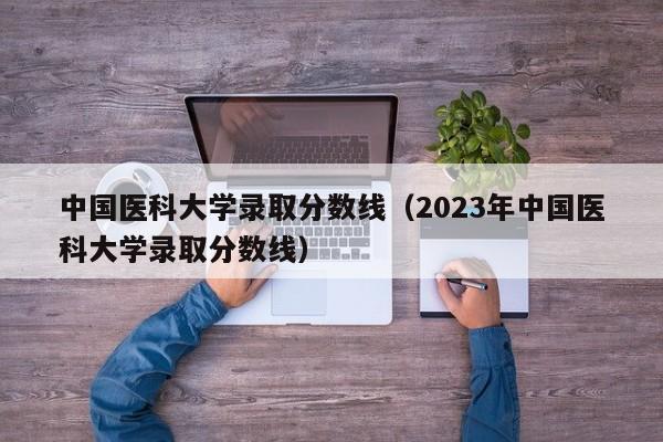 中国医科大学录取分数线（2023年中国医科大学录取分数线）