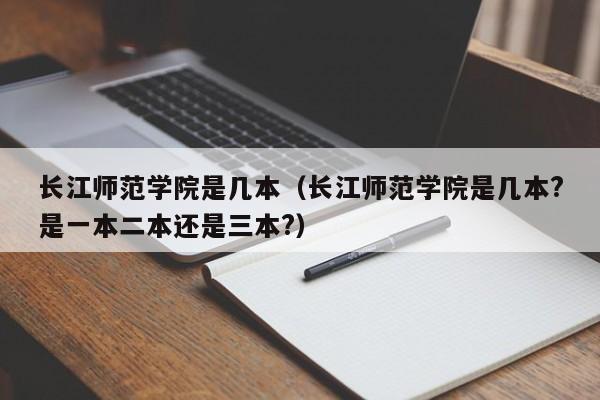 长江师范学院是几本（长江师范学院是几本?是一本二本还是三本?）