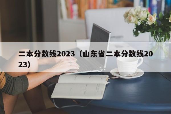 二本分数线2023（山东省二本分数线2023）