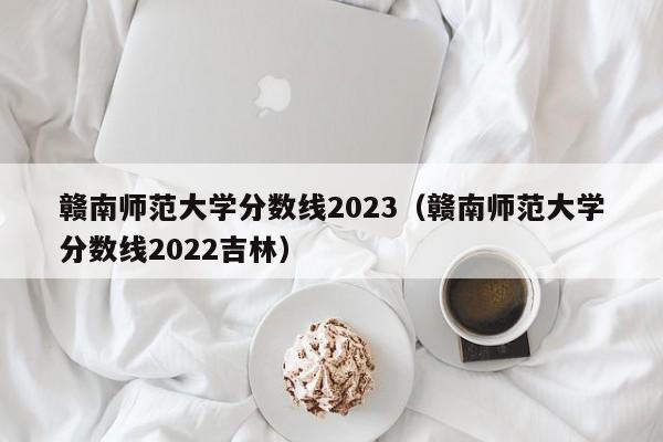 赣南师范大学分数线2023（赣南师范大学分数线2022吉林）