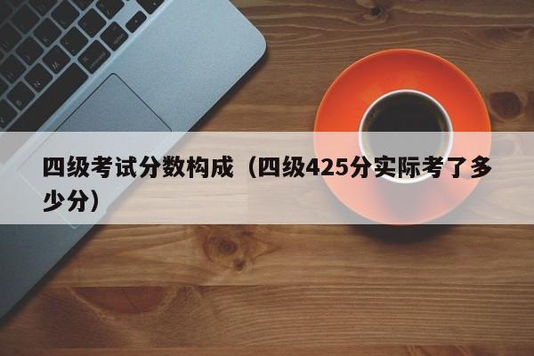 四级考试分数构成（四级425分实际考了多少分）