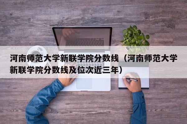 河南师范大学新联学院分数线（河南师范大学新联学院分数线及位次近三年）