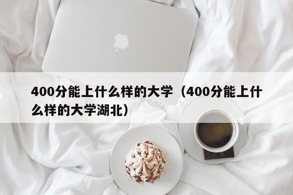 400分能上什么样的大学（400分能上什么样的大学湖北）