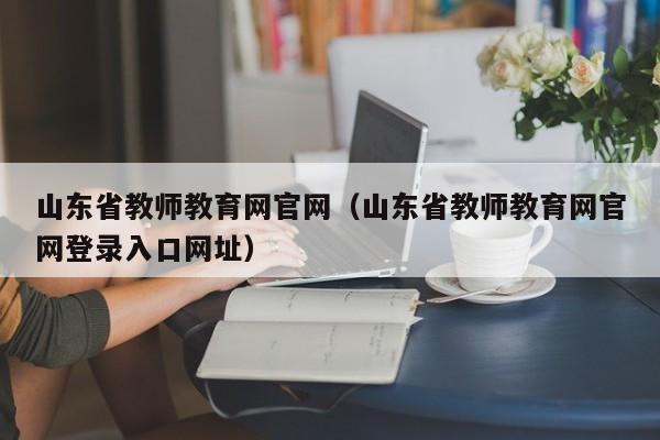 山东省教师教育网官网（山东省教师教育网官网登录入口网址）