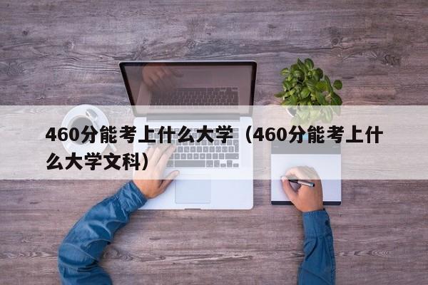 460分能考上什么大学（460分能考上什么大学文科）