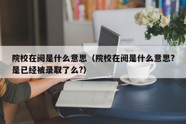 院校在阅是什么意思（院校在阅是什么意思?是已经被录取了么?）