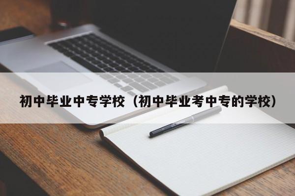 初中毕业中专学校（初中毕业考中专的学校）